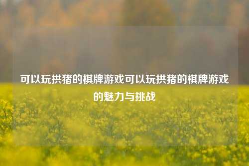 可以玩拱猪的棋牌游戏可以玩拱猪的棋牌游戏的魅力与挑战