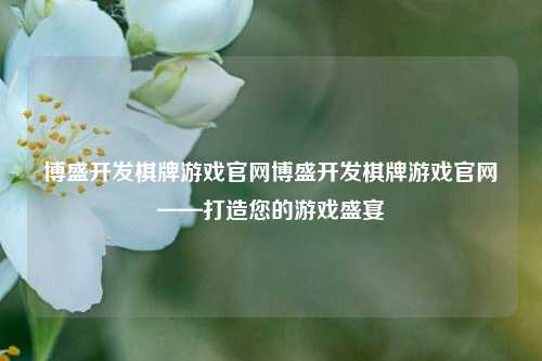 博盛开发棋牌游戏官网博盛开发棋牌游戏官网——打造您的游戏盛宴
