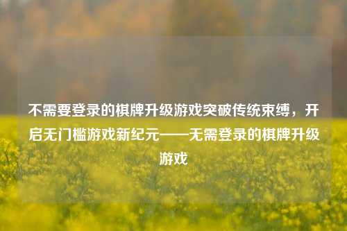 不需要登录的棋牌升级游戏突破传统束缚，开启无门槛游戏新纪元——无需登录的棋牌升级游戏