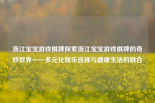 浙江宝宝游戏棋牌探索浙江宝宝游戏棋牌的奇妙世界——多元化娱乐选择与健康生活的融合