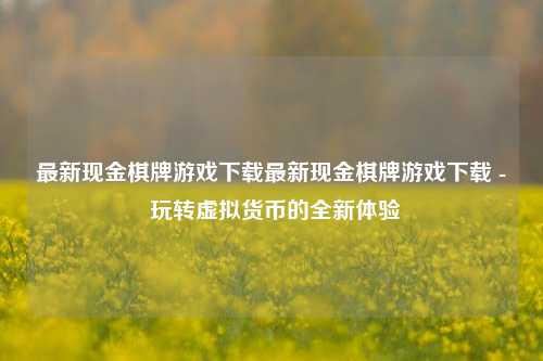 最新现金棋牌游戏下载最新现金棋牌游戏下载 - 玩转虚拟货币的全新体验