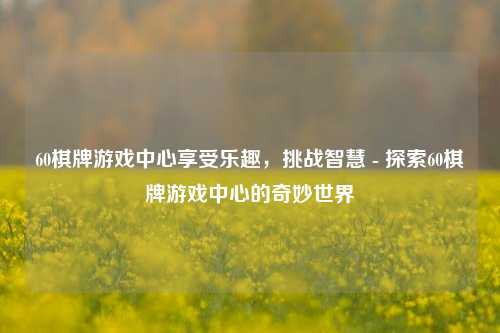 60棋牌游戏中心享受乐趣，挑战智慧 - 探索60棋牌游戏中心的奇妙世界