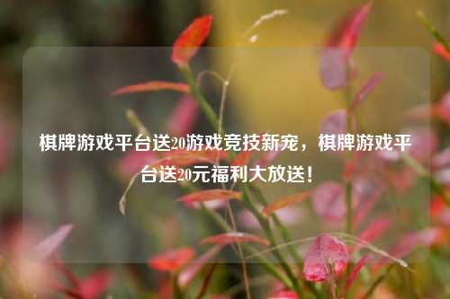 棋牌游戏平台送20游戏竞技新宠，棋牌游戏平台送20元福利大放送！