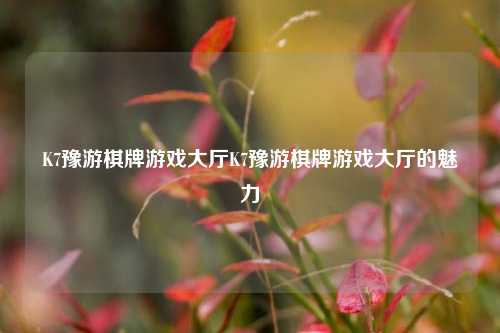 K7豫游棋牌游戏大厅K7豫游棋牌游戏大厅的魅力