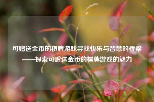 可赠送金币的棋牌游戏寻找快乐与智慧的桥梁——探索可赠送金币的棋牌游戏的魅力
