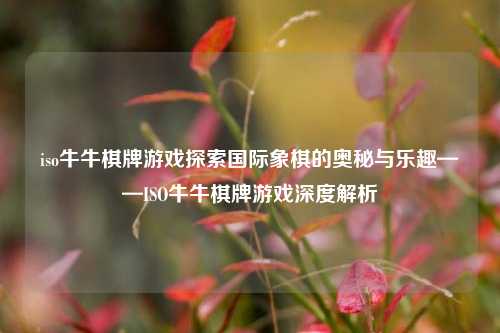 iso牛牛棋牌游戏探索国际象棋的奥秘与乐趣——ISO牛牛棋牌游戏深度解析
