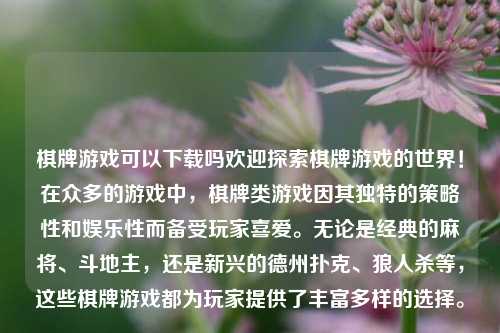 棋牌游戏可以下载吗欢迎探索棋牌游戏的世界！在众多的游戏中，棋牌类游戏因其独特的策略性和娱乐性而备受玩家喜爱。无论是经典的麻将、斗地主，还是新兴的德州扑克、狼人杀等，这些棋牌游戏都为玩家提供了丰富多样的选择。