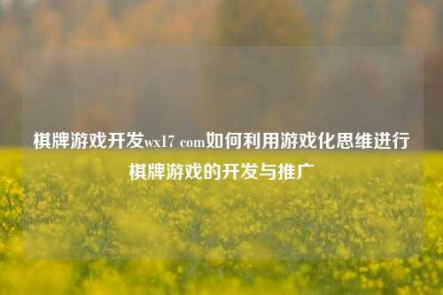 棋牌游戏开发wx17 com如何利用游戏化思维进行棋牌游戏的开发与推广