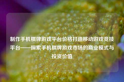 制作手机棋牌游戏平台价格打造移动游戏竞技平台——探索手机棋牌游戏市场的商业模式与投资价值