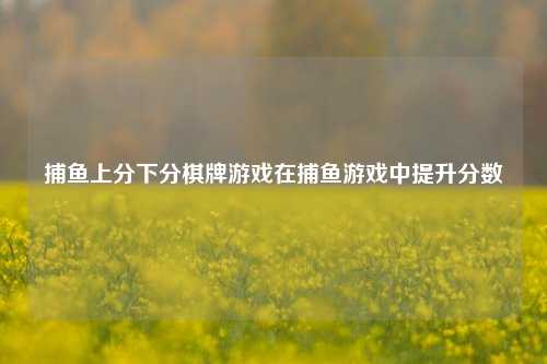 捕鱼上分下分棋牌游戏在捕鱼游戏中提升分数