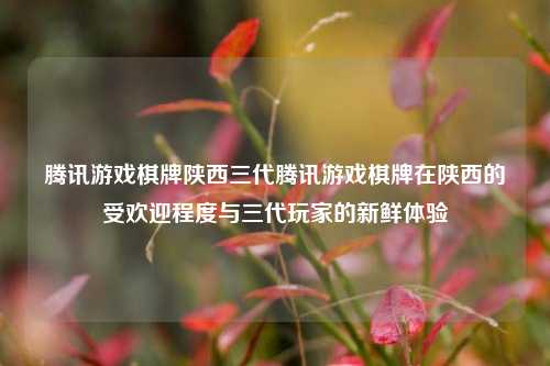 腾讯游戏棋牌陕西三代腾讯游戏棋牌在陕西的受欢迎程度与三代玩家的新鲜体验