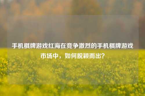手机棋牌游戏红海在竞争激烈的手机棋牌游戏市场中，如何脱颖而出？