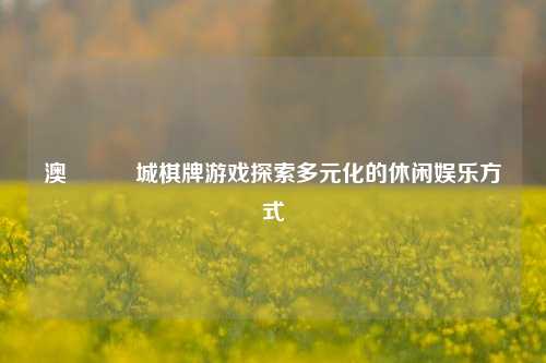 澳門娛樂城棋牌游戏探索多元化的休闲娱乐方式