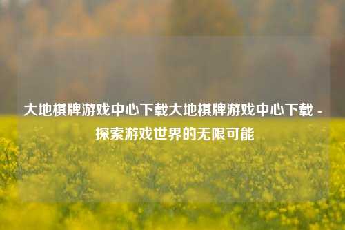 大地棋牌游戏中心下载大地棋牌游戏中心下载 - 探索游戏世界的无限可能