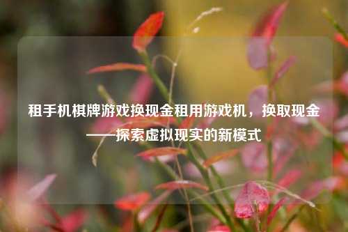 租手机棋牌游戏换现金租用游戏机，换取现金——探索虚拟现实的新模式
