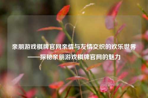 亲朋游戏棋牌官网亲情与友情交织的欢乐世界——探秘亲朋游戏棋牌官网的魅力