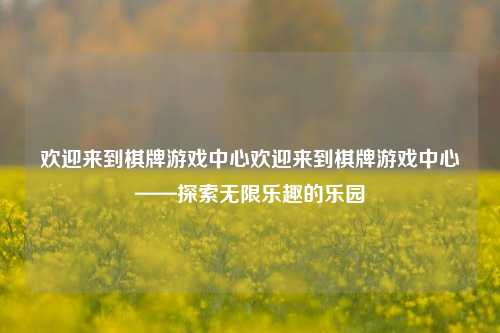 欢迎来到棋牌游戏中心欢迎来到棋牌游戏中心——探索无限乐趣的乐园