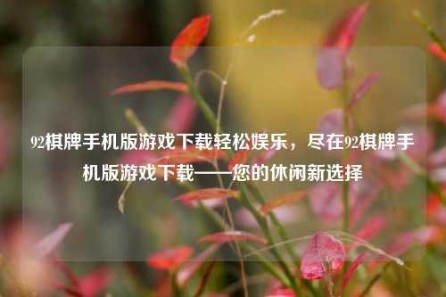 92棋牌手机版游戏下载轻松娱乐，尽在92棋牌手机版游戏下载——您的休闲新选择
