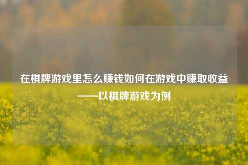 在棋牌游戏里怎么赚钱如何在游戏中赚取收益——以棋牌游戏为例