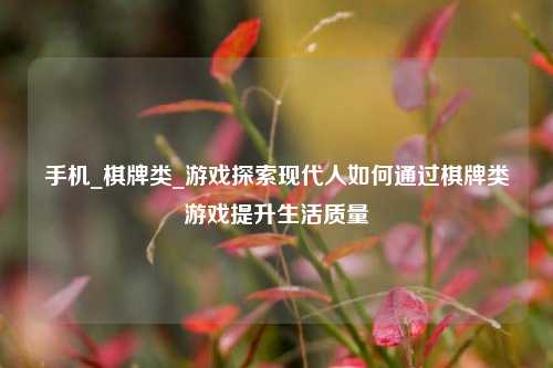 手机_棋牌类_游戏探索现代人如何通过棋牌类游戏提升生活质量