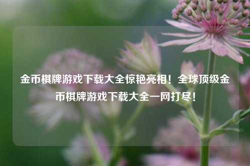 金币棋牌游戏下载大全惊艳亮相！全球顶级金币棋牌游戏下载大全一网打尽！
