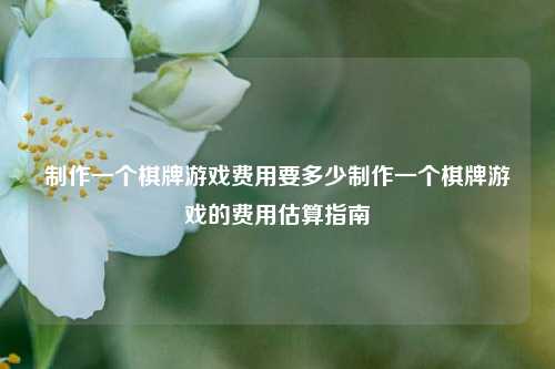 制作一个棋牌游戏费用要多少制作一个棋牌游戏的费用估算指南