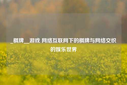 _棋牌__游戏 网络互联网下的棋牌与网络交织的娱乐世界