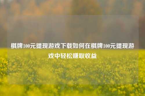 棋牌100元提现游戏下载如何在棋牌100元提现游戏中轻松赚取收益