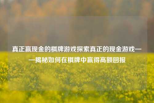 真正赢现金的棋牌游戏探索真正的现金游戏——揭秘如何在棋牌中赢得高额回报