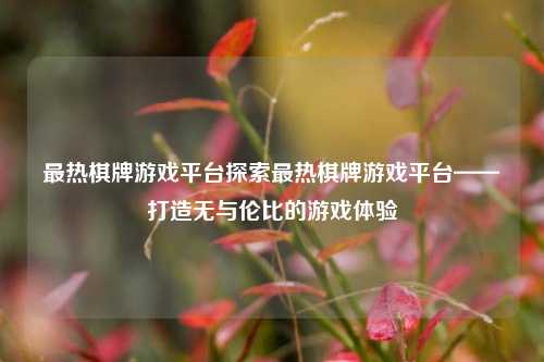 最热棋牌游戏平台探索最热棋牌游戏平台——打造无与伦比的游戏体验