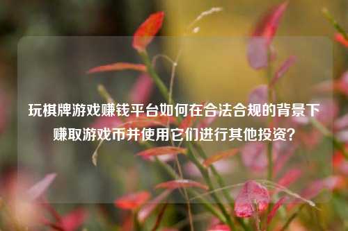 玩棋牌游戏赚钱平台如何在合法合规的背景下赚取游戏币并使用它们进行其他投资？