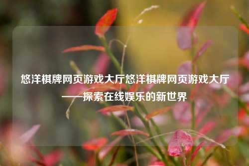 悠洋棋牌网页游戏大厅悠洋棋牌网页游戏大厅——探索在线娱乐的新世界