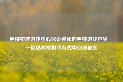 黑桃棋牌游戏中心探索神秘的黑桃游戏世界——揭秘黑桃棋牌游戏中心的秘密