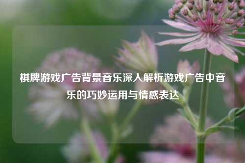 棋牌游戏广告背景音乐深入解析游戏广告中音乐的巧妙运用与情感表达