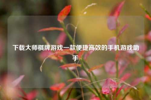 下载大师棋牌游戏一款便捷高效的手机游戏助手