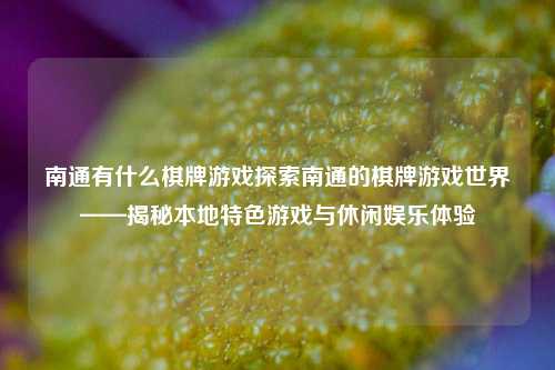 南通有什么棋牌游戏探索南通的棋牌游戏世界——揭秘本地特色游戏与休闲娱乐体验