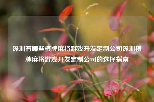 深圳有哪些棋牌麻将游戏开发定制公司深圳棋牌麻将游戏开发定制公司的选择指南