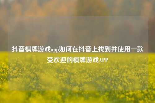 抖音棋牌游戏app如何在抖音上找到并使用一款受欢迎的棋牌游戏APP