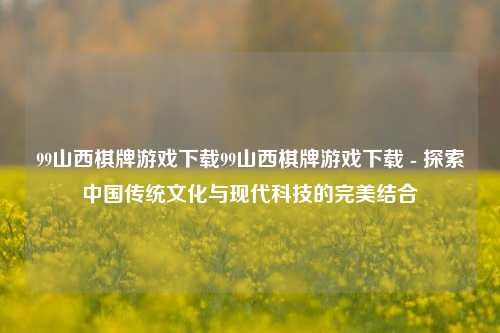 99山西棋牌游戏下载99山西棋牌游戏下载 - 探索中国传统文化与现代科技的完美结合
