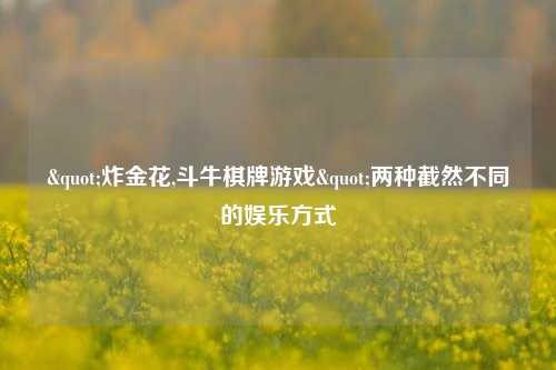 "炸金花,斗牛棋牌游戏"两种截然不同的娱乐方式