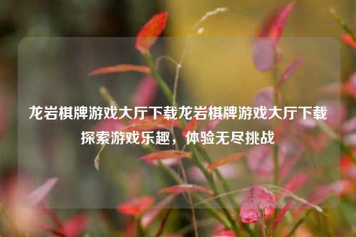 龙岩棋牌游戏大厅下载龙岩棋牌游戏大厅下载探索游戏乐趣，体验无尽挑战