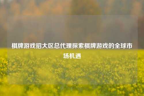 棋牌游戏招大区总代理探索棋牌游戏的全球市场机遇