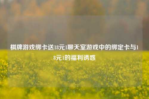 棋牌游戏绑卡送18元1聊天室游戏中的绑定卡与18元1的福利诱惑