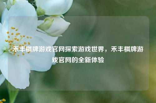 禾丰棋牌游戏官网探索游戏世界，禾丰棋牌游戏官网的全新体验