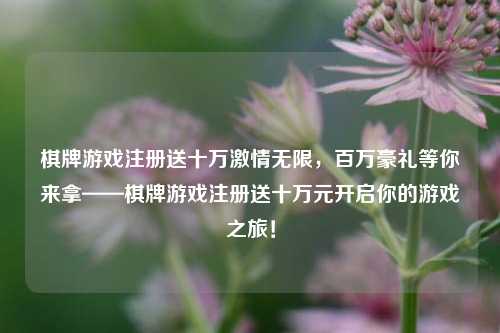 棋牌游戏注册送十万激情无限，百万豪礼等你来拿——棋牌游戏注册送十万元开启你的游戏之旅！