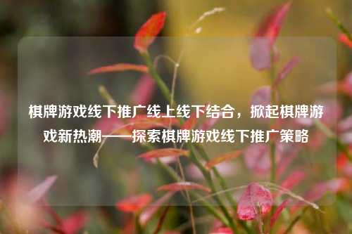 棋牌游戏线下推广线上线下结合，掀起棋牌游戏新热潮——探索棋牌游戏线下推广策略