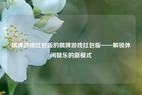 棋牌游戏红包版的棋牌游戏红包版——解锁休闲娱乐的新模式