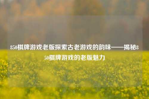 850棋牌游戏老版探索古老游戏的韵味——揭秘850棋牌游戏的老版魅力