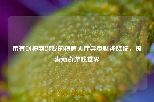 带有财神到游戏的棋牌大厅寻觅财神降临，探索新奇游戏世界