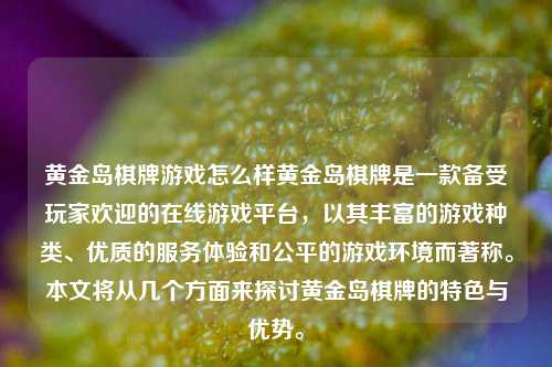 黄金岛棋牌游戏怎么样黄金岛棋牌是一款备受玩家欢迎的在线游戏平台，以其丰富的游戏种类、优质的服务体验和公平的游戏环境而著称。本文将从几个方面来探讨黄金岛棋牌的特色与优势。
